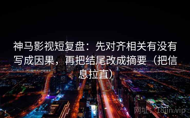 神马影视短复盘:先对齐相关有没有写成因果,再把结尾改成摘要(把信息拉直) 神马影视短复盘:先对齐相关有没有写成因果,再把结尾改成摘要(把信息拉直)