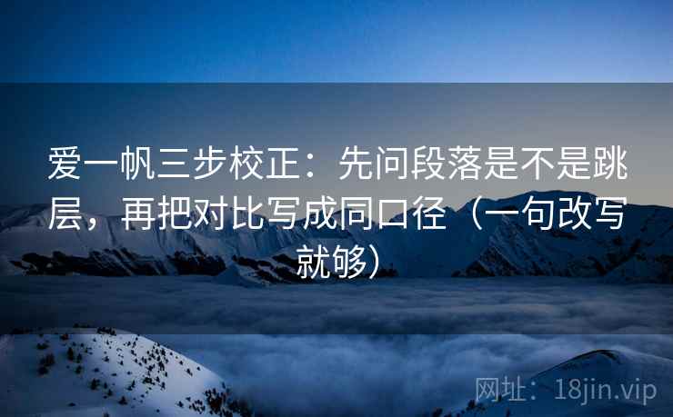 爱一帆三步校正：先问段落是不是跳层，再把对比写成同口径（一句改写就够）