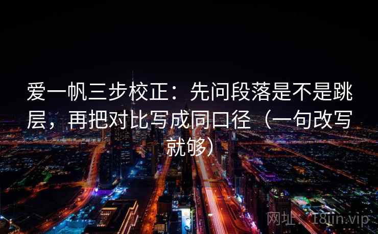 爱一帆三步校正:先问段落是不是跳层,再把对比写成同口径(一句改写就够) 爱一帆三步校正:先问段落是不是跳层,再把对比写成同口径(一句改写就够)