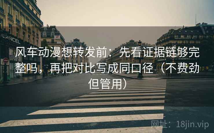 风车动漫想转发前:先看证据链够完整吗,再把对比写成同口径(不费劲但管用) 风车动漫想转发前:先看证据链够完整吗,再把对比写成同口径(不费劲但管用)