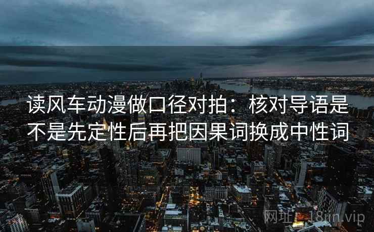 读风车动漫做口径对拍:核对导语是不是先定性后再把因果词换成中性词 读风车动漫做口径对拍:核对导语是不是先定性后再把因果词换成中性词