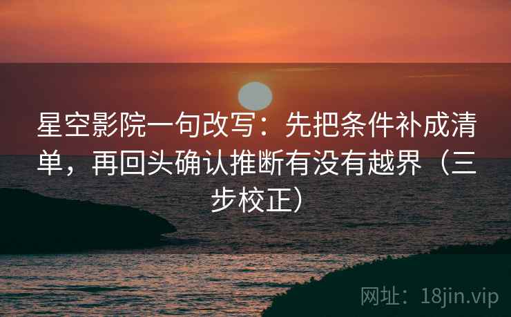 星空影院一句改写：先把条件补成清单，再回头确认推断有没有越界（三步校正）