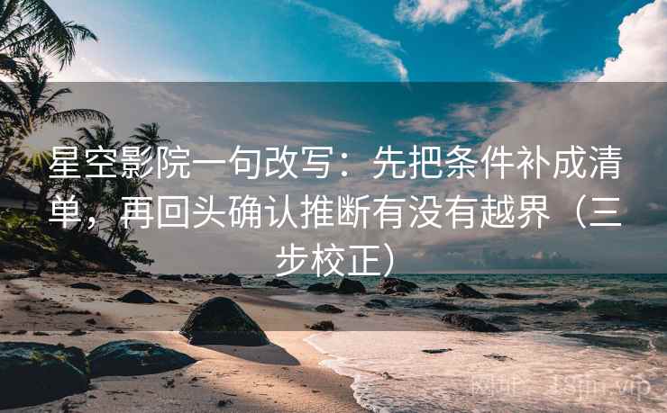 星空影院一句改写:先把条件补成清单,再回头确认推断有没有越界(三步校正) 星空影院一句改写:先把条件补成清单,再回头确认推断有没有越界(三步校正)