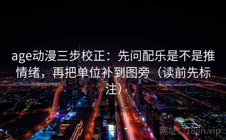 age动漫三步校正：先问配乐是不是推情绪，再把单位补到图旁（读前先标注）