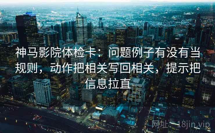 神马影院体检卡：问题例子有没有当规则，动作把相关写回相关，提示把信息拉直
