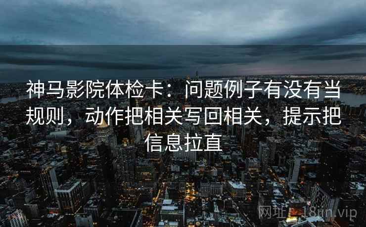 神马影院体检卡:问题例子有没有当规则,动作把相关写回相关,提示把信息拉直 神马影院体检卡:问题例子有没有当规则,动作把相关写回相关,提示把信息拉直