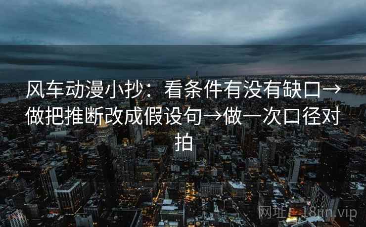 风车动漫小抄:看条件有没有缺口→做把推断改成假设句→做一次口径对拍 风车动漫小抄:看条件有没有缺口→做把推断改成假设句→做一次口径对拍