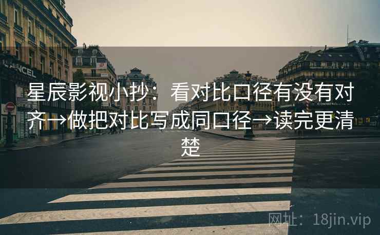 星辰影视小抄:看对比口径有没有对齐→做把对比写成同口径→读完更清楚 星辰影视小抄:看对比口径有没有对齐→做把对比写成同口径→读完更清楚