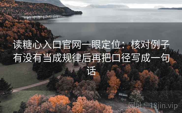 读糖心入口官网一眼定位：核对例子有没有当成规律后再把口径写成一句话