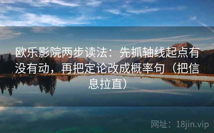 欧乐影院两步读法:先抓轴线起点有没有动,再把定论改成概率句(把信息拉直) 欧乐影院两步读法:先抓轴线起点有没有动,再把定论改成概率句(把信息拉直)