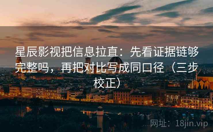 星辰影视把信息拉直:先看证据链够完整吗,再把对比写成同口径(三步校正) 星辰影视把信息拉直:先看证据链够完整吗,再把对比写成同口径(三步校正)