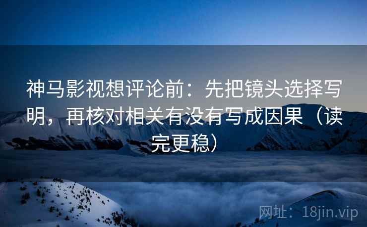 神马影视想评论前:先把镜头选择写明,再核对相关有没有写成因果(读完更稳) 神马影视想评论前:先把镜头选择写明,再核对相关有没有写成因果(读完更稳)
