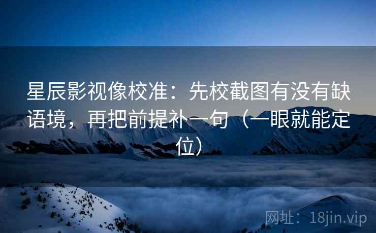 星辰影视像校准：先校截图有没有缺语境，再把前提补一句（一眼就能定位）