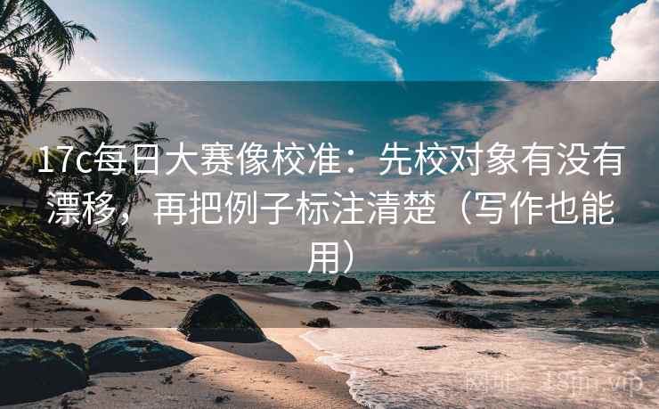 17c每日大赛像校准:先校对象有没有漂移,再把例子标注清楚(写作也能用) 17c每日大赛像校准:先校对象有没有漂移,再把例子标注清楚(写作也能用)