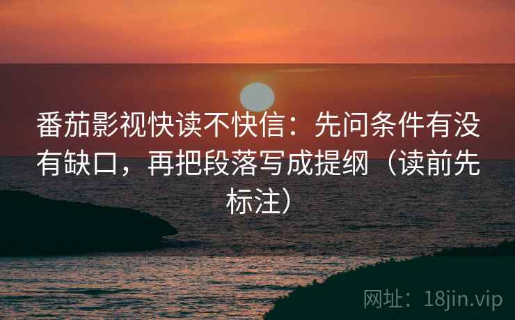 番茄影视快读不快信：先问条件有没有缺口，再把段落写成提纲（读前先标注）
