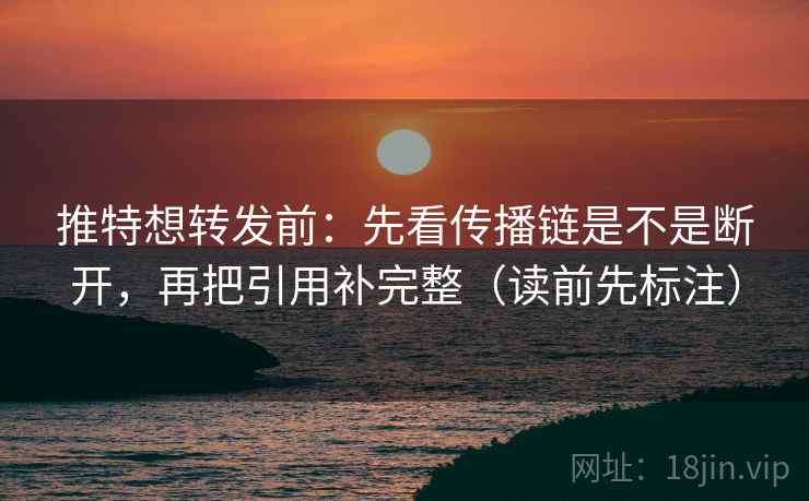 推特想转发前：先看传播链是不是断开，再把引用补完整（读前先标注）