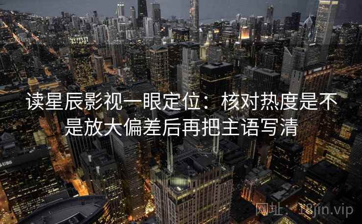 读星辰影视一眼定位：核对热度是不是放大偏差后再把主语写清