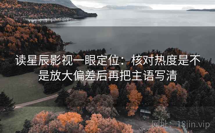 读星辰影视一眼定位:核对热度是不是放大偏差后再把主语写清 读星辰影视一眼定位:核对热度是不是放大偏差后再把主语写清