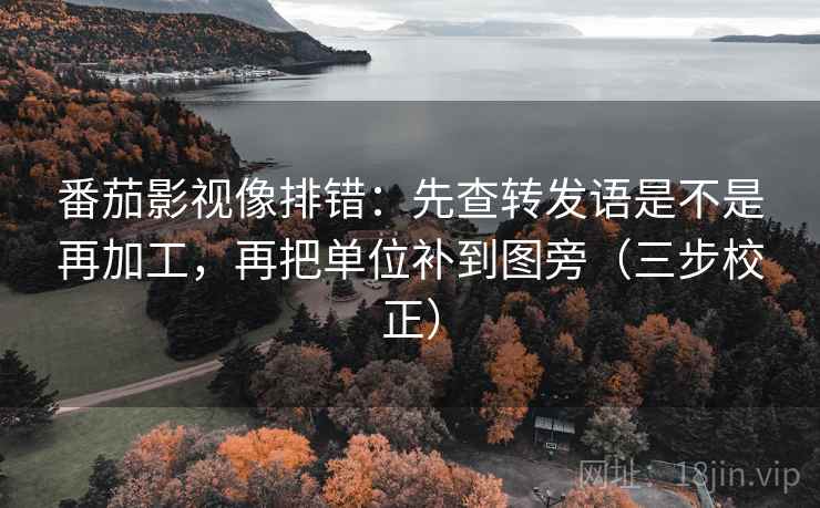 番茄影视像排错:先查转发语是不是再加工,再把单位补到图旁(三步校正) 番茄影视像排错:先查转发语是不是再加工,再把单位补到图旁(三步校正)