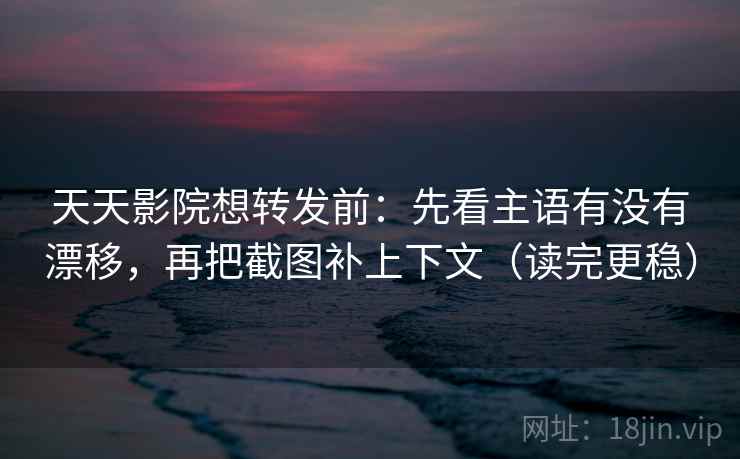天天影院想转发前:先看主语有没有漂移,再把截图补上下文(读完更稳) 天天影院想转发前:先看主语有没有漂移,再把截图补上下文(读完更稳)