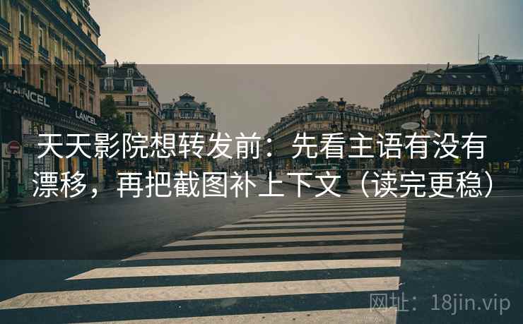 天天影院想转发前：先看主语有没有漂移，再把截图补上下文（读完更稳）