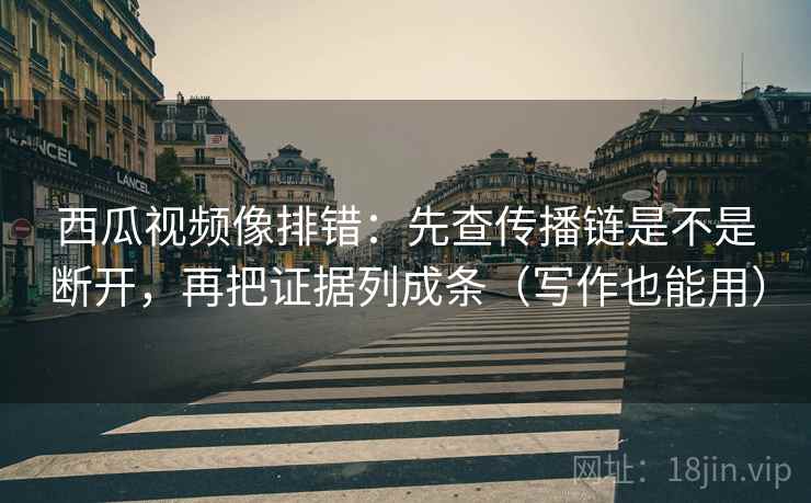 西瓜视频像排错：先查传播链是不是断开，再把证据列成条（写作也能用）