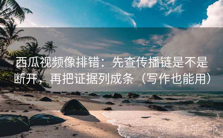 西瓜视频像排错：先查传播链是不是断开，再把证据列成条（写作也能用）