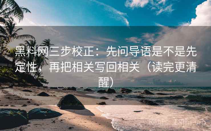 黑料网三步校正：先问导语是不是先定性，再把相关写回相关（读完更清醒）