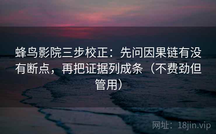 蜂鸟影院三步校正：先问因果链有没有断点，再把证据列成条（不费劲但管用）