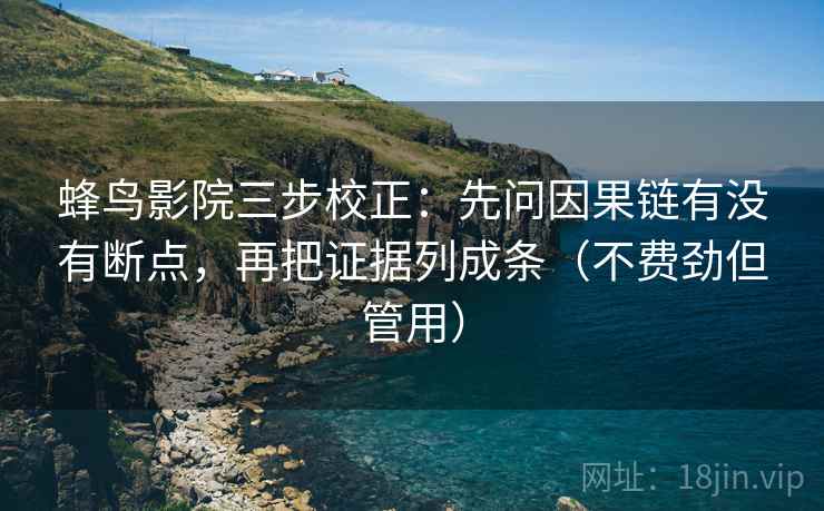蜂鸟影院三步校正:先问因果链有没有断点,再把证据列成条(不费劲但管用) 蜂鸟影院三步校正:先问因果链有没有断点,再把证据列成条(不费劲但管用)