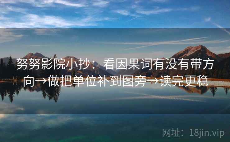 努努影院小抄:看因果词有没有带方向→做把单位补到图旁→读完更稳 努努影院小抄:看因果词有没有带方向→做把单位补到图旁→读完更稳