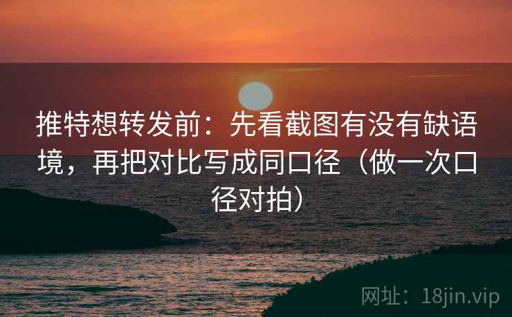 推特想转发前：先看截图有没有缺语境，再把对比写成同口径（做一次口径对拍）