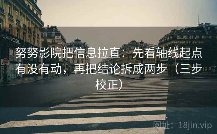 努努影院把信息拉直：先看轴线起点有没有动，再把结论拆成两步（三步校正）