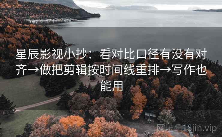 星辰影视小抄：看对比口径有没有对齐→做把剪辑按时间线重排→写作也能用