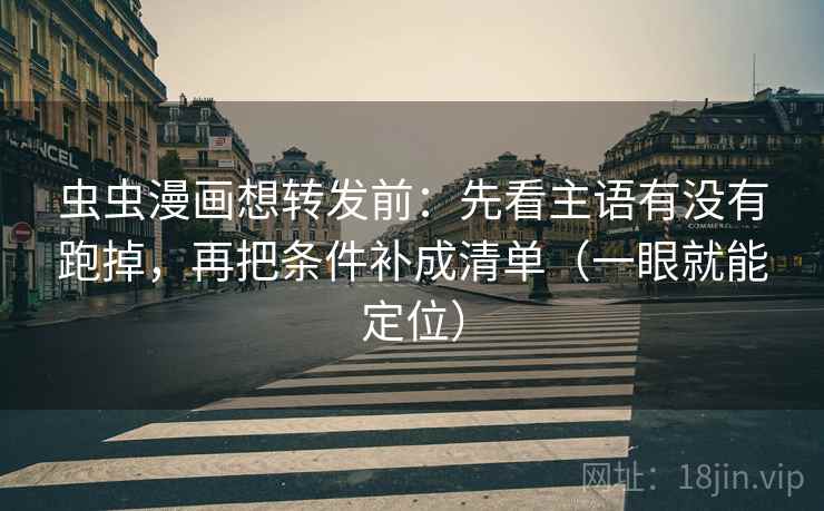虫虫漫画想转发前:先看主语有没有跑掉,再把条件补成清单(一眼就能定位) 虫虫漫画想转发前:先看主语有没有跑掉,再把条件补成清单(一眼就能定位)